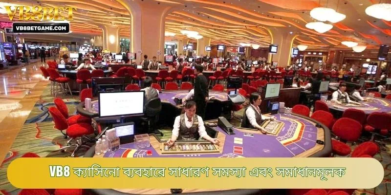VB8 ক্যাসিনো ব্যবহারে সাধারণ সমস্যা এবং সমাধানমূলক