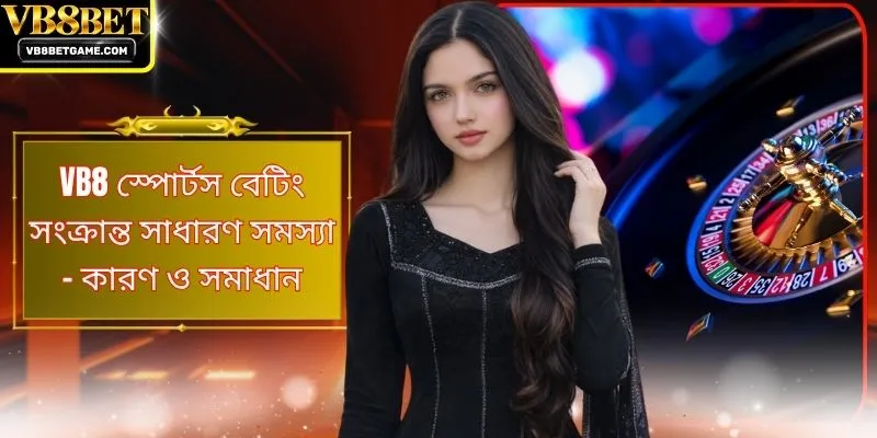 VB8 স্পোর্টস বেটিং সংক্রান্ত সাধারণ সমস্যা - কারণ ও সমাধান